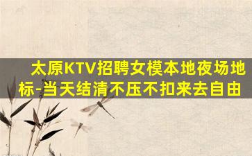 太原KTV招聘女模本地夜场地标-当天结清不压不扣来去自由